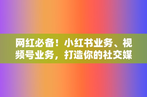 网红必备!小红书业务、视频号业务,打造你的社交媒体影响力 第2张 网红必备!小红书业务、视频号业务,打造你的社交媒体影响力 第2张