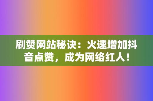 刷赞网站秘诀:火速增加抖音点赞,成为网络红人! 第2张 刷赞网站秘诀:火速增加抖音点赞,成为网络红人! 第2张