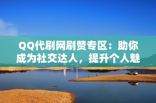 QQ代刷网刷赞专区:助你成为社交达人,提升个人魅力! 第2张 QQ代刷网刷赞专区:助你成为社交达人,提升个人魅力! 第2张