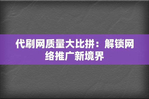 代刷网质量大比拼:解锁网络推广新境界 第2张 代刷网质量大比拼:解锁网络推广新境界 第2张
