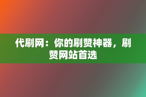 代刷网:你的刷赞神器,刷赞网站首选 第2张 代刷网:你的刷赞神器,刷赞网站首选 第2张