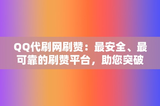 QQ代刷网刷赞：最安全、最可靠的刷赞平台，助您突破社交瓶颈