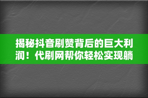揭秘抖音刷赞背后的巨大利润!代刷网帮你轻松实现躺赚梦想 第2张 揭秘抖音刷赞背后的巨大利润!代刷网帮你轻松实现躺赚梦想 第2张