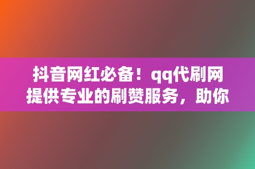 抖音网红必备!qq代刷网提供专业的刷赞服务,助你人气爆棚 第2张 抖音网红必备!qq代刷网提供专业的刷赞服务,助你人气爆棚 第2张