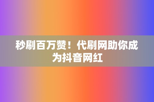 秒刷百万赞!代刷网助你成为抖音网红 第2张 秒刷百万赞!代刷网助你成为抖音网红 第2张