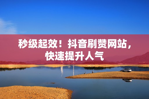秒级起效！抖音刷赞网站，快速提升人气