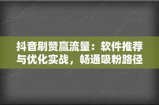 抖音刷赞赢流量:软件推荐与优化实战,畅通吸粉路径 第2张 抖音刷赞赢流量:软件推荐与优化实战,畅通吸粉路径 第2张