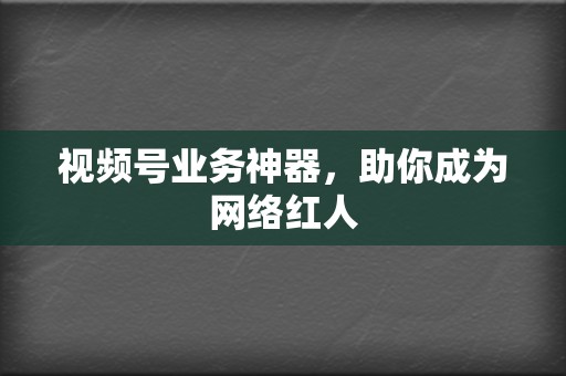 视频号业务神器,助你成为网络红人 第2张 视频号业务神器,助你成为网络红人 第2张