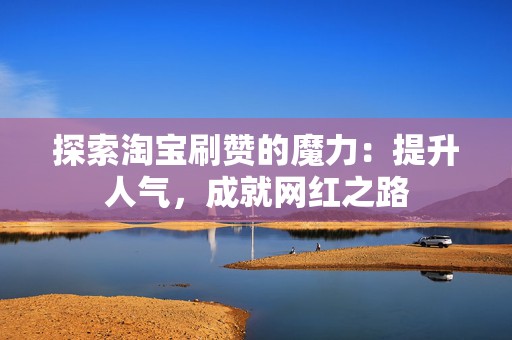 探索淘宝刷赞的魔力:提升人气,成就网红之路 第2张 探索淘宝刷赞的魔力:提升人气,成就网红之路 第2张