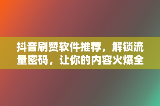 抖音刷赞软件推荐,解锁流量密码,让你的内容火爆全网 第2张 抖音刷赞软件推荐,解锁流量密码,让你的内容火爆全网 第2张