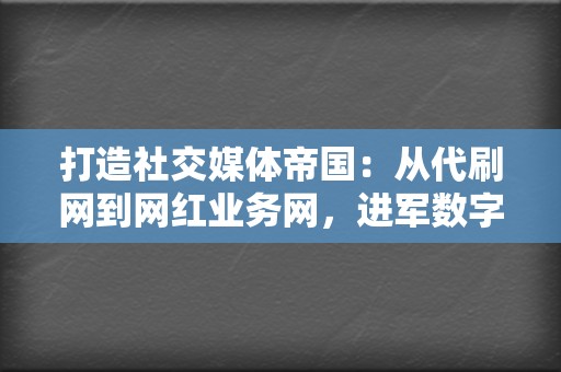 打造社交媒体帝国:从代刷网到网红业务网,进军数字营销新天地 第2张 打造社交媒体帝国:从代刷网到网红业务网,进军数字营销新天地 第2张