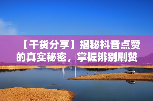 【干货分享】揭秘抖音点赞的真实秘密,掌握辨别刷赞的技巧 第2张 【干货分享】揭秘抖音点赞的真实秘密,掌握辨别刷赞的技巧 第2张