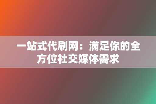 一站式代刷网：满足你的全方位社交媒体需求