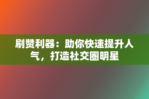 刷赞利器：助你快速提升人气，打造社交圈明星  第2张