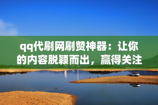 qq代刷网刷赞神器：让你的内容脱颖而出，赢得关注