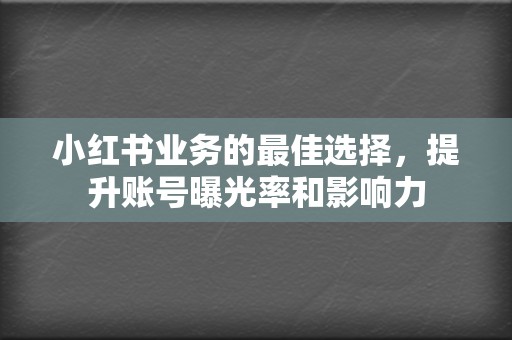 小红书业务的最佳选择，提升账号曝光率和影响力