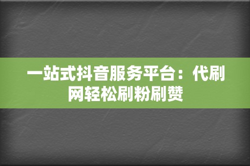 一站式抖音服务平台：代刷网轻松刷粉刷赞  第2张