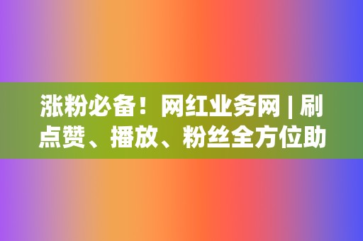 涨粉必备!网红业务网 | 刷点赞、播放、粉丝全方位助力网红之路 第2张 涨粉必备!网红业务网 | 刷点赞、播放、粉丝全方位助力网红之路 第2张