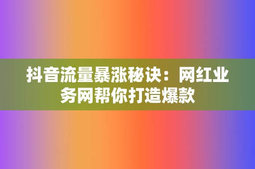 抖音流量暴涨秘诀:网红业务网帮你打造爆款 第2张 抖音流量暴涨秘诀:网红业务网帮你打造爆款 第2张