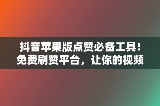 抖音苹果版点赞必备工具!免费刷赞平台,让你的视频火爆全网! 第2张 抖音苹果版点赞必备工具!免费刷赞平台,让你的视频火爆全网! 第2张