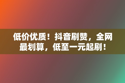 低价优质!抖音刷赞,全网最划算,低至一元起刷! 第2张 低价优质!抖音刷赞,全网最划算,低至一元起刷! 第2张