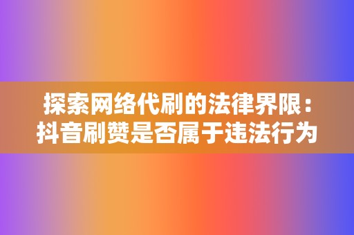 探索网络代刷的法律界限:抖音刷赞是否属于违法行为 第2张 探索网络代刷的法律界限:抖音刷赞是否属于违法行为 第2张