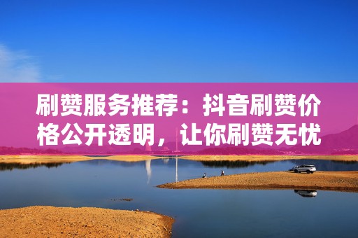 刷赞服务推荐:抖音刷赞价格公开透明,让你刷赞无忧 第2张 刷赞服务推荐:抖音刷赞价格公开透明,让你刷赞无忧 第2张