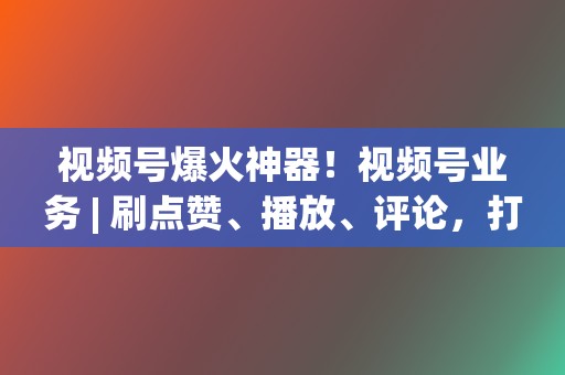 视频号爆火神器!视频号业务 | 刷点赞、播放、评论,打造爆款视频号 第2张 视频号爆火神器!视频号业务 | 刷点赞、播放、评论,打造爆款视频号 第2张