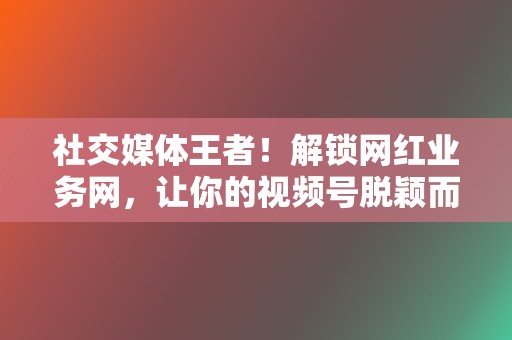 社交媒体王者!解锁网红业务网,让你的视频号脱颖而出 第2张 社交媒体王者!解锁网红业务网,让你的视频号脱颖而出 第2张