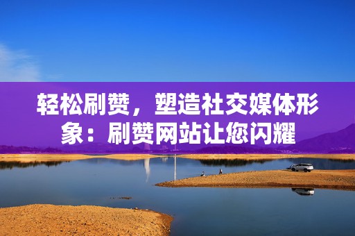 轻松刷赞,塑造社交媒体形象:刷赞网站让您闪耀 第2张 轻松刷赞,塑造社交媒体形象:刷赞网站让您闪耀 第2张