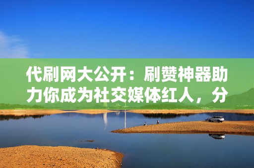 代刷网大公开:刷赞神器助力你成为社交媒体红人,分 第2张 代刷网大公开:刷赞神器助力你成为社交媒体红人,分 第2张