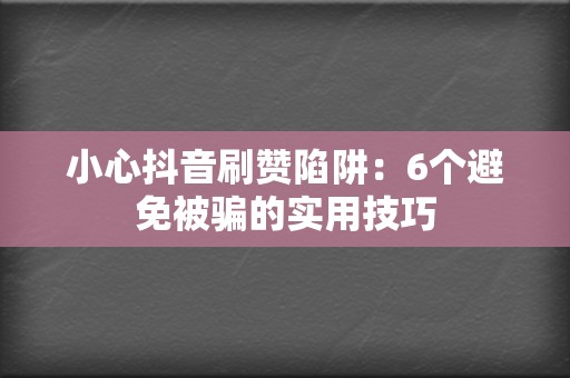 小心抖音刷赞陷阱:6个避免被骗的实用技巧 第2张 小心抖音刷赞陷阱:6个避免被骗的实用技巧 第2张