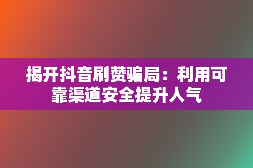 揭开抖音刷赞骗局:利用可靠渠道安全提升人气 第2张 揭开抖音刷赞骗局:利用可靠渠道安全提升人气 第2张