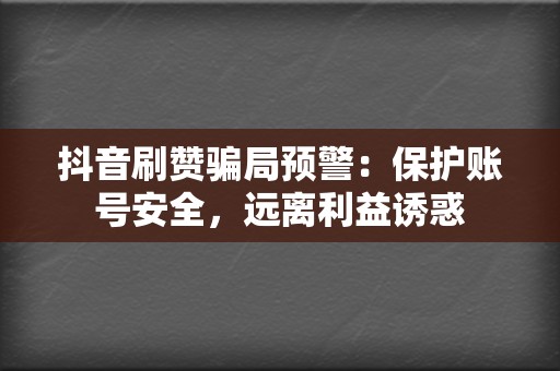 抖音刷赞骗局预警:保护账号安全,远离利益诱惑 第2张 抖音刷赞骗局预警:保护账号安全,远离利益诱惑 第2张