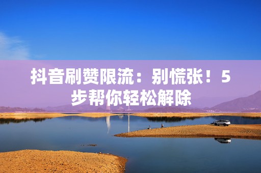 抖音刷赞限流:别慌张!5步帮你轻松解除 第2张 抖音刷赞限流:别慌张!5步帮你轻松解除 第2张