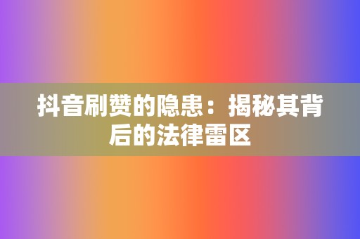 抖音刷赞的隐患:揭秘其背后的法律雷区 第2张 抖音刷赞的隐患:揭秘其背后的法律雷区 第2张