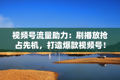 视频号流量助力:刷播放抢占先机,打造爆款视频号! 第2张 视频号流量助力:刷播放抢占先机,打造爆款视频号! 第2张