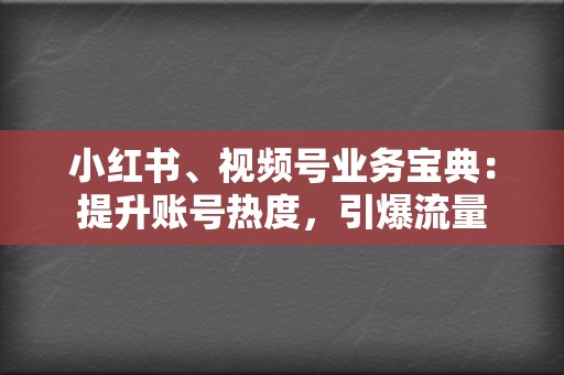 小红书、视频号业务宝典:提升账号热度,引爆流量 第2张 小红书、视频号业务宝典:提升账号热度,引爆流量 第2张
