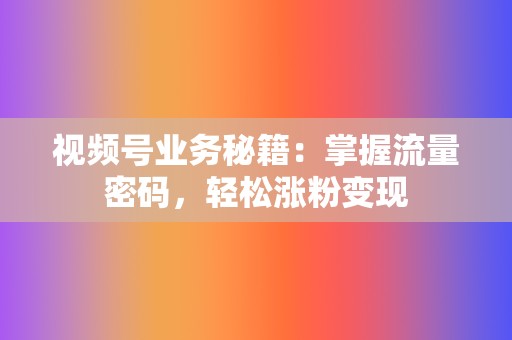 视频号业务秘籍:掌握流量密码,轻松涨粉变现 第2张 视频号业务秘籍:掌握流量密码,轻松涨粉变现 第2张