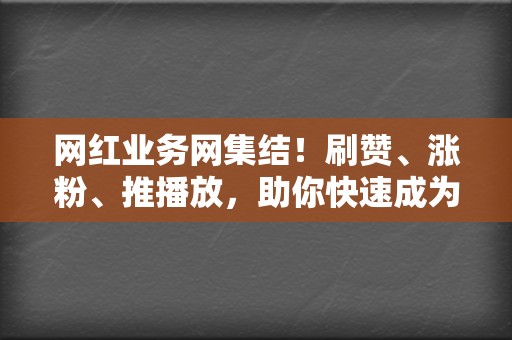 网红业务网集结!刷赞、涨粉、推播放,助你快速成为网络红人 第2张 网红业务网集结!刷赞、涨粉、推播放,助你快速成为网络红人 第2张
