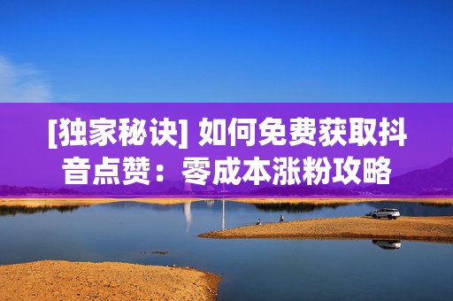 [独家秘诀] 如何免费获取抖音点赞：零成本涨粉攻略  第2张