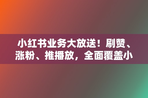 小红书业务大放送!刷赞、涨粉、推播放,全面覆盖小红书营销需求 第2张 小红书业务大放送!刷赞、涨粉、推播放,全面覆盖小红书营销需求 第2张