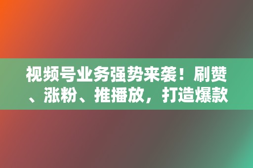 视频号业务强势来袭!刷赞、涨粉、推播放,打造爆款视频,引领网络潮流 第2张 视频号业务强势来袭!刷赞、涨粉、推播放,打造爆款视频,引领网络潮流 第2张