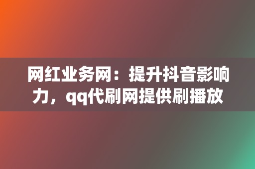 网红业务网：提升抖音影响力，qq代刷网提供刷播放、刷赞服务