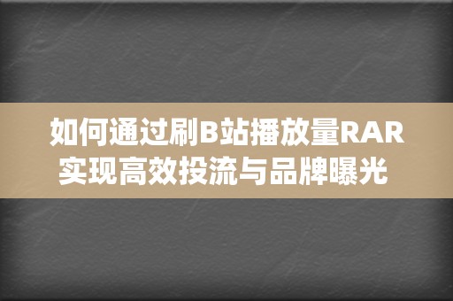 如何通过刷B站播放量RAR实现高效投流与品牌曝光 (如何通过刷兵营和不毛之地虚空右边任务获得高压电流?)