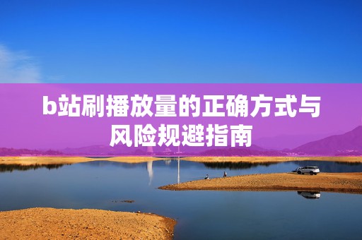 b站刷播放量的正确方式与风险规避指南
