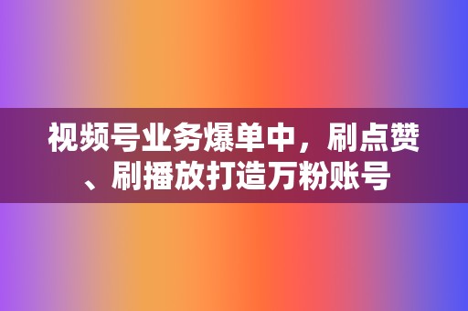 视频号业务爆单中,刷点赞、刷播放打造万粉账号 第2张 视频号业务爆单中,刷点赞、刷播放打造万粉账号 第2张