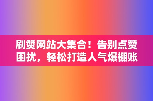 刷赞网站大集合!告别点赞困扰,轻松打造人气爆棚账号 第2张 刷赞网站大集合!告别点赞困扰,轻松打造人气爆棚账号 第2张