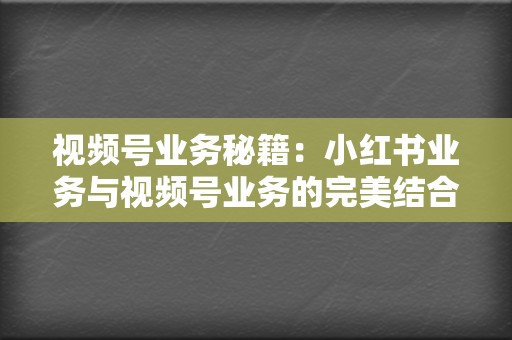 视频号业务秘籍:小红书业务与视频号业务的完美结合,打造流量帝国 第2张 视频号业务秘籍:小红书业务与视频号业务的完美结合,打造流量帝国 第2张