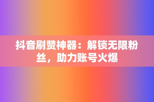 抖音刷赞神器:解锁无限粉丝,助力账号火爆 第2张 抖音刷赞神器:解锁无限粉丝,助力账号火爆 第2张